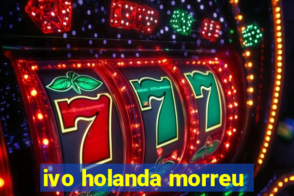 ivo holanda morreu